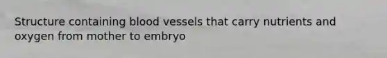 Structure containing blood vessels that carry nutrients and oxygen from mother to embryo