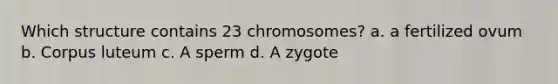 Which structure contains 23 chromosomes? a. a fertilized ovum b. Corpus luteum c. A sperm d. A zygote