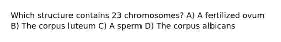 Which structure contains 23 chromosomes? A) A fertilized ovum B) The corpus luteum C) A sperm D) The corpus albicans