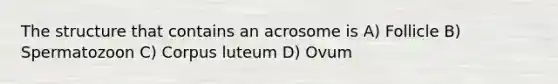 The structure that contains an acrosome is A) Follicle B) Spermatozoon C) Corpus luteum D) Ovum