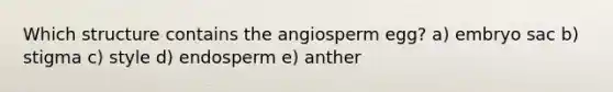 Which structure contains the angiosperm egg? a) embryo sac b) stigma c) style d) endosperm e) anther