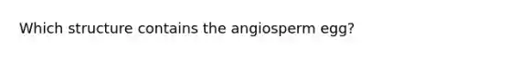 Which structure contains the angiosperm egg?