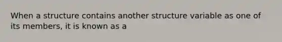 When a structure contains another structure variable as one of its members, it is known as a