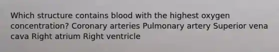 Which structure contains blood with the highest oxygen concentration? Coronary arteries Pulmonary artery Superior vena cava Right atrium Right ventricle