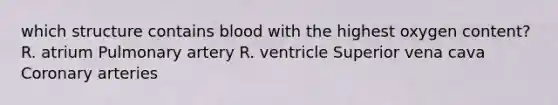 which structure contains blood with the highest oxygen content? R. atrium Pulmonary artery R. ventricle Superior vena cava Coronary arteries