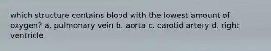 which structure contains blood with the lowest amount of oxygen? a. pulmonary vein b. aorta c. carotid artery d. right ventricle