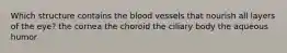 Which structure contains the blood vessels that nourish all layers of the eye? the cornea the choroid the ciliary body the aqueous humor