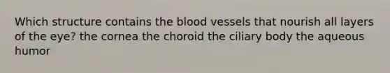 Which structure contains the blood vessels that nourish all layers of the eye? the cornea the choroid the ciliary body the aqueous humor