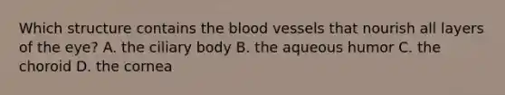 Which structure contains <a href='https://www.questionai.com/knowledge/k7oXMfj7lk-the-blood' class='anchor-knowledge'>the blood</a> vessels that nourish all layers of the eye? A. the ciliary body B. the aqueous humor C. the choroid D. the cornea