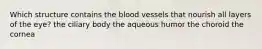 Which structure contains the blood vessels that nourish all layers of the eye? the ciliary body the aqueous humor the choroid the cornea