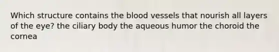 Which structure contains the blood vessels that nourish all layers of the eye? the ciliary body the aqueous humor the choroid the cornea