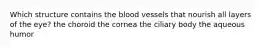 Which structure contains the blood vessels that nourish all layers of the eye? the choroid the cornea the ciliary body the aqueous humor