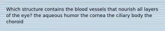 Which structure contains the blood vessels that nourish all layers of the eye? the aqueous humor the cornea the ciliary body the choroid