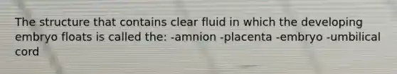 The structure that contains clear fluid in which the developing embryo floats is called the: -amnion -placenta -embryo -umbilical cord