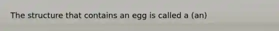 The structure that contains an egg is called a (an)