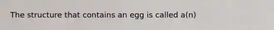 The structure that contains an egg is called a(n)