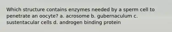 Which structure contains enzymes needed by a sperm cell to penetrate an oocyte? a. acrosome b. gubernaculum c. sustentacular cells d. androgen binding protein