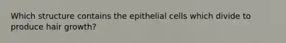 Which structure contains the epithelial cells which divide to produce hair growth?