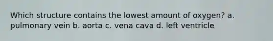 Which structure contains the lowest amount of oxygen? a. pulmonary vein b. aorta c. vena cava d. left ventricle