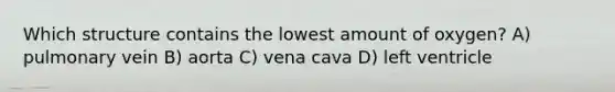 Which structure contains the lowest amount of oxygen? A) pulmonary vein B) aorta C) vena cava D) left ventricle