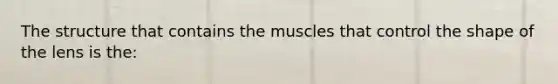 The structure that contains the muscles that control the shape of the lens is the: