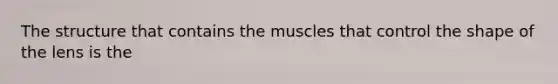 The structure that contains the muscles that control the shape of the lens is the