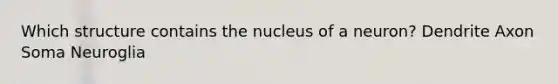 Which structure contains the nucleus of a neuron? Dendrite Axon Soma Neuroglia