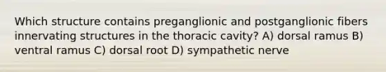 Which structure contains preganglionic and postganglionic fibers innervating structures in the thoracic cavity? A) dorsal ramus B) ventral ramus C) dorsal root D) sympathetic nerve