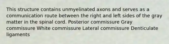 This structure contains unmyelinated axons and serves as a communication route between the right and left sides of the gray matter in the spinal cord. Posterior commissure Gray commissure White commissure Lateral commissure Denticulate ligaments