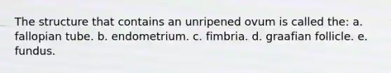 The structure that contains an unripened ovum is called the: a. fallopian tube. b. endometrium. c. fimbria. d. graafian follicle. e. fundus.