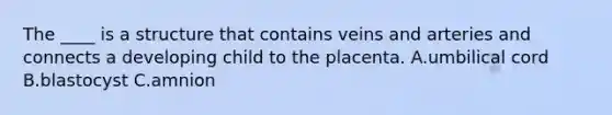 The ____ is a structure that contains veins and arteries and connects a developing child to the placenta. ​A.umbilical cord ​B.blastocyst C.amnion