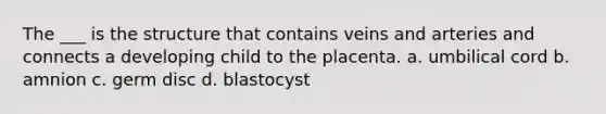 The ___ is the structure that contains veins and arteries and connects a developing child to the placenta. a. umbilical cord b. amnion c. germ disc d. blastocyst