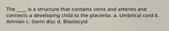 The ____ is a structure that contains veins and arteries and connects a developing child to the placenta. a. Umbilical cord b. Amnion c. Germ disc d. Blastocyst