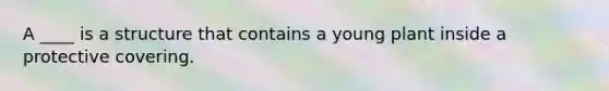 A ____ is a structure that contains a young plant inside a protective covering.