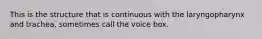 This is the structure that is continuous with the laryngopharynx and trachea, sometimes call the voice box.