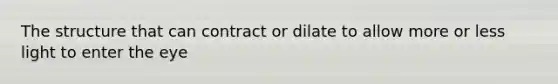 The structure that can contract or dilate to allow more or less light to enter the eye
