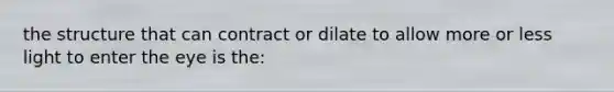 the structure that can contract or dilate to allow more or less light to enter the eye is the: