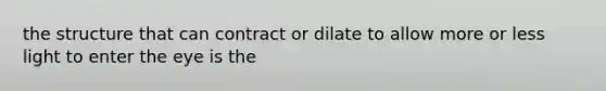 the structure that can contract or dilate to allow more or less light to enter the eye is the