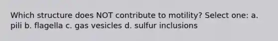 Which structure does NOT contribute to motility? Select one: a. pili b. flagella c. gas vesicles d. sulfur inclusions