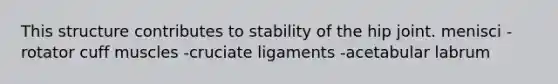 This structure contributes to stability of the hip joint. menisci -rotator cuff muscles -cruciate ligaments -acetabular labrum