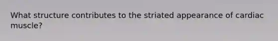 What structure contributes to the striated appearance of cardiac muscle?