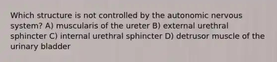 Which structure is not controlled by the autonomic nervous system? A) muscularis of the ureter B) external urethral sphincter C) internal urethral sphincter D) detrusor muscle of the urinary bladder