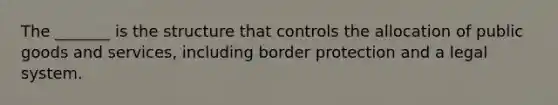 The _______ is the structure that controls the allocation of public goods and services, including border protection and a legal system.