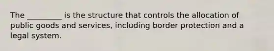 The _________ is the structure that controls the allocation of public goods and services, including border protection and a legal system.