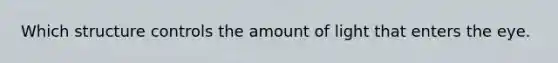 Which structure controls the amount of light that enters the eye.
