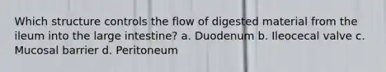 Which structure controls the flow of digested material from the ileum into the large intestine? a. Duodenum b. Ileocecal valve c. Mucosal barrier d. Peritoneum