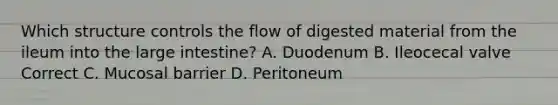 Which structure controls the flow of digested material from the ileum into the large intestine? A. Duodenum B. Ileocecal valve Correct C. Mucosal barrier D. Peritoneum