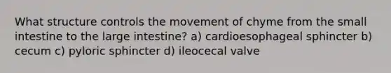 What structure controls the movement of chyme from the small intestine to the large intestine? a) cardioesophageal sphincter b) cecum c) pyloric sphincter d) ileocecal valve