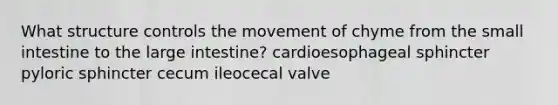 What structure controls the movement of chyme from the small intestine to the large intestine? cardioesophageal sphincter pyloric sphincter cecum ileocecal valve