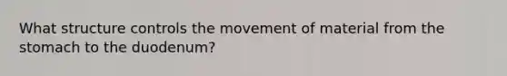 What structure controls the movement of material from the stomach to the duodenum?